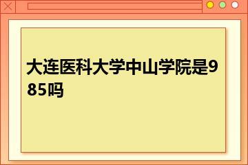 大连医科大学中山学院是985吗？