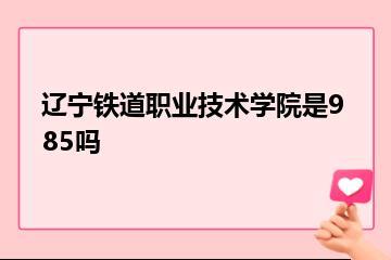 辽宁铁道职业技术学院是985吗？