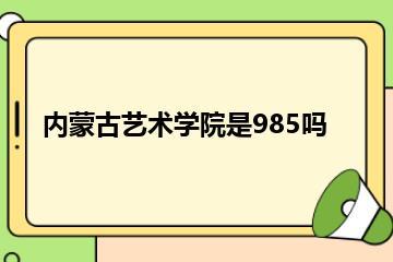 内蒙古艺术学院是985吗？