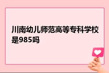 川南幼儿师范高等专科学校是985吗？