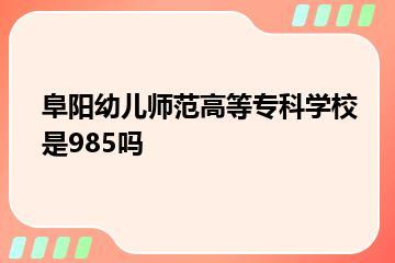 阜阳幼儿师范高等专科学校是985吗？