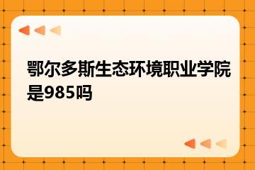 鄂尔多斯生态环境职业学院是985吗？
