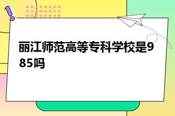 丽江师范高等专科学校是985吗？