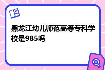 黑龙江幼儿师范高等专科学校是985吗？