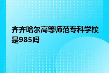 齐齐哈尔高等师范专科学校是985吗？