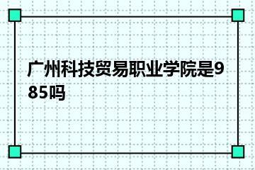 广州科技贸易职业学院是985吗？