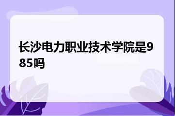 长沙电力职业技术学院是985吗？