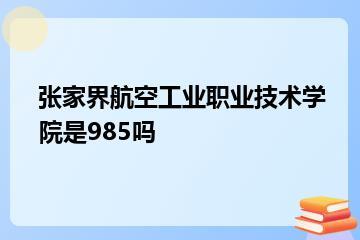 张家界航空工业职业技术学院是985吗？