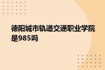 德阳城市轨道交通职业学院是985吗？
