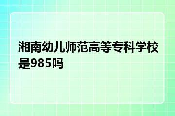 湘南幼儿师范高等专科学校是985吗？