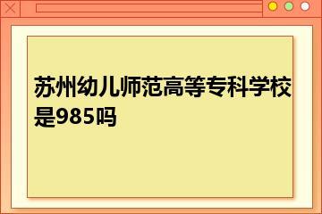 苏州幼儿师范高等专科学校是985吗？