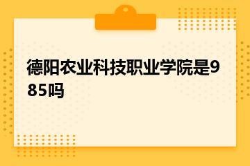 德阳农业科技职业学院是985吗？