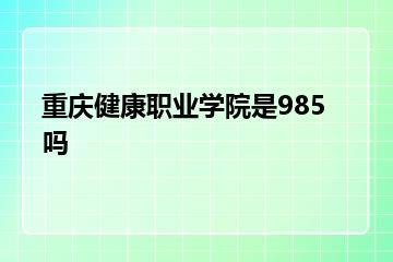 重庆健康职业学院是985吗？