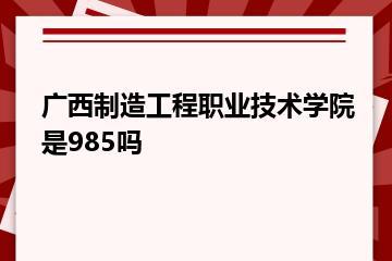 广西制造工程职业技术学院是985吗？