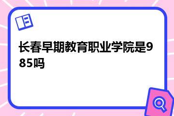 长春早期教育职业学院是985吗？