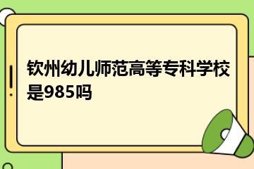 钦州幼儿师范高等专科学校是985吗？