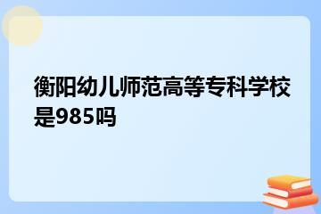 衡阳幼儿师范高等专科学校是985吗？