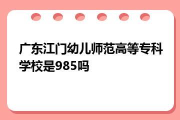 广东江门幼儿师范高等专科学校是985吗？
