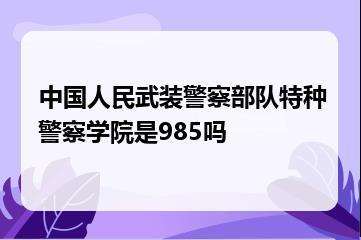 中国人民武装警察部队特种警察学院是985吗？