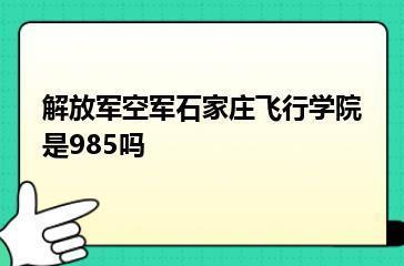 解放军空军石家庄飞行学院是985吗？