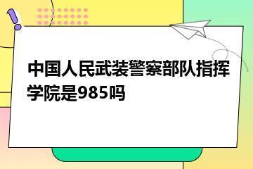 中国人民武装警察部队指挥学院是985吗？
