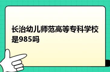 长治幼儿师范高等专科学校是985吗？