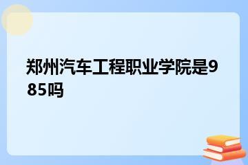 郑州汽车工程职业学院是985吗？