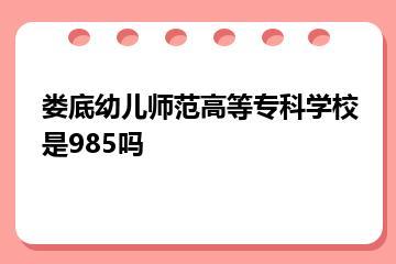娄底幼儿师范高等专科学校是985吗？