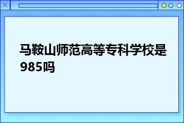 马鞍山师范高等专科学校是985吗？