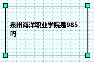 泉州海洋职业学院是985吗？