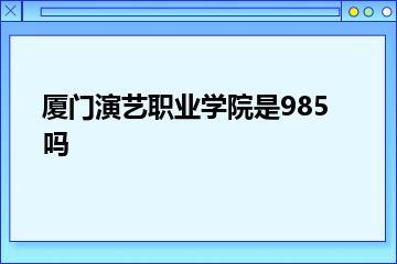 厦门演艺职业学院是985吗？
