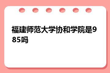 福建师范大学协和学院是985吗？