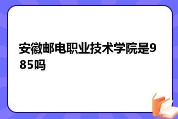 安徽邮电职业技术学院是985吗？