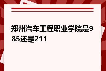 郑州汽车工程职业学院是985还是211？