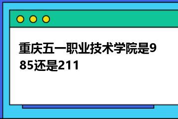 重庆五一职业技术学院是985还是211？