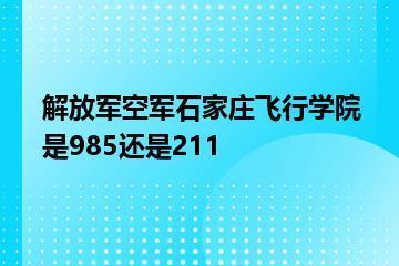 解放军空军石家庄飞行学院是985还是211？