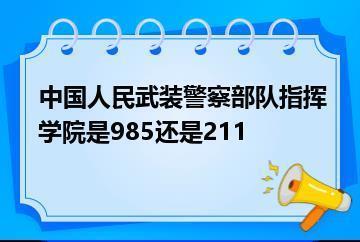 中国人民武装警察部队指挥学院是985还是211？