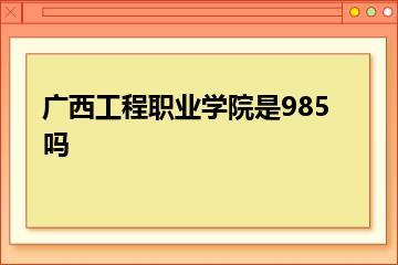 广西工程职业学院是985吗？