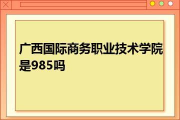 广西国际商务职业技术学院是985吗？