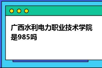 广西水利电力职业技术学院是985吗？