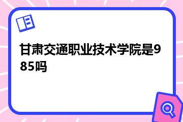 甘肃交通职业技术学院是985吗？