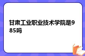 甘肃工业职业技术学院是985吗？