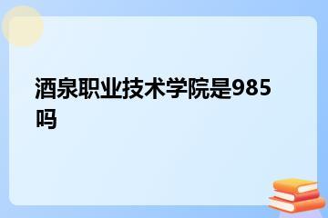 酒泉职业技术学院是985吗？