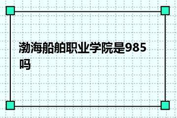 渤海船舶职业学院是985吗？