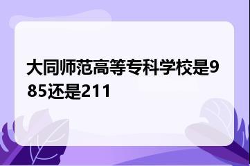 大同师范高等专科学校是985还是211？