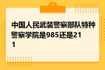 中国人民武装警察部队特种警察学院是985还是211？