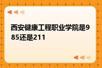 西安健康工程职业学院是985还是211？