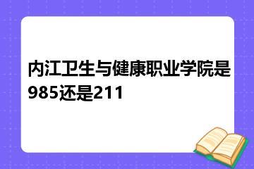 内江卫生与健康职业学院是985还是211？