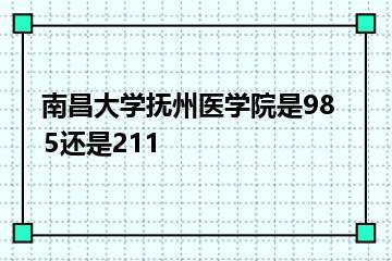 南昌大学抚州医学院是985还是211？