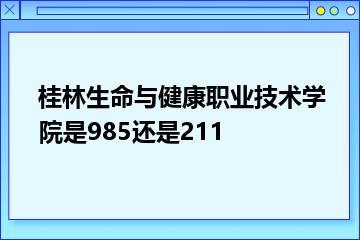桂林生命与健康职业技术学院是985还是211？